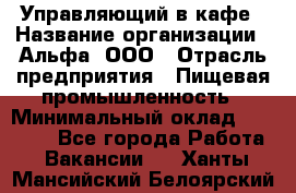 Управляющий в кафе › Название организации ­ Альфа, ООО › Отрасль предприятия ­ Пищевая промышленность › Минимальный оклад ­ 15 000 - Все города Работа » Вакансии   . Ханты-Мансийский,Белоярский г.